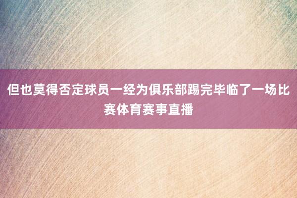 但也莫得否定球员一经为俱乐部踢完毕临了一场比赛体育赛事直播
