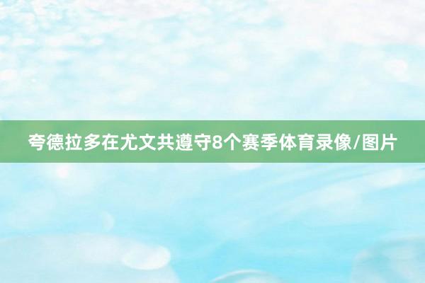 夸德拉多在尤文共遵守8个赛季体育录像/图片