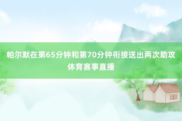帕尔默在第65分钟和第70分钟衔接送出两次助攻体育赛事直播