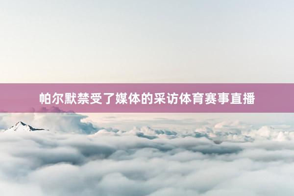 帕尔默禁受了媒体的采访体育赛事直播