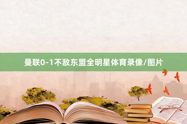 曼联0-1不敌东盟全明星体育录像/图片