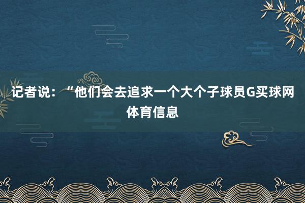 记者说：“他们会去追求一个大个子球员G买球网体育信息