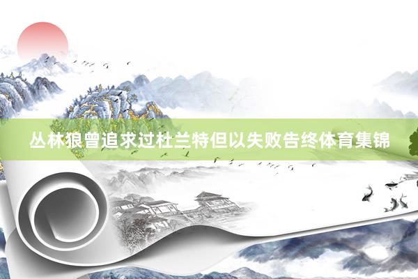 丛林狼曾追求过杜兰特但以失败告终体育集锦