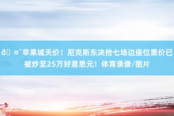 🤯苹果城天价！尼克斯东决抢七场边座位票价已被炒至25万好意思元！体育录像/图片