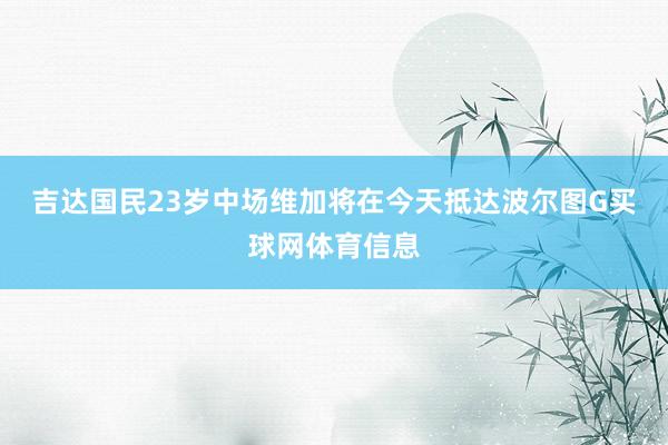 吉达国民23岁中场维加将在今天抵达波尔图G买球网体育信息