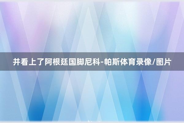并看上了阿根廷国脚尼科-帕斯体育录像/图片