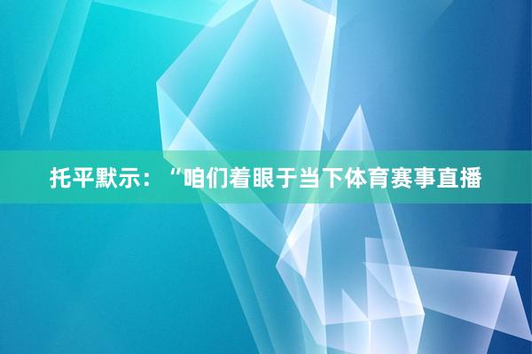 托平默示：“咱们着眼于当下体育赛事直播
