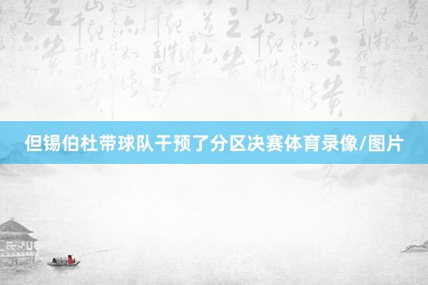 但锡伯杜带球队干预了分区决赛体育录像/图片