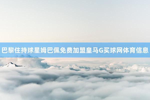 巴黎住持球星姆巴佩免费加盟皇马G买球网体育信息