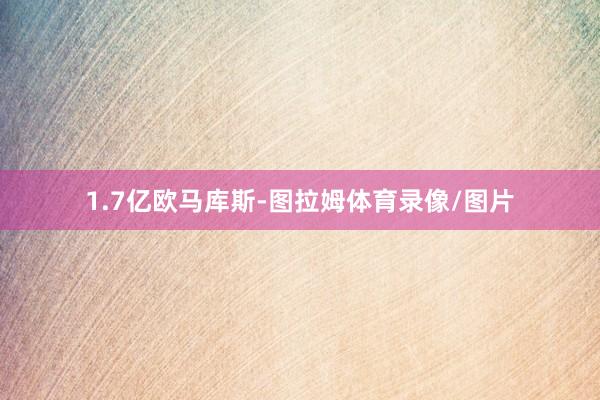 1.7亿欧马库斯-图拉姆体育录像/图片