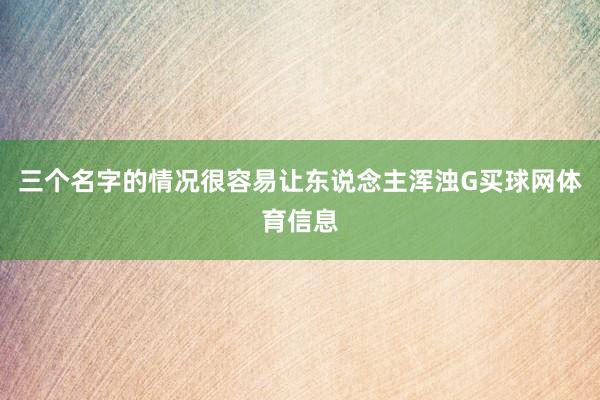 三个名字的情况很容易让东说念主浑浊G买球网体育信息