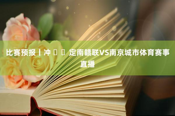 比赛预报丨冲 ⚔️定南赣联VS南京城市体育赛事直播