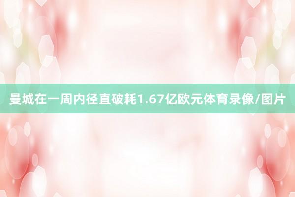 曼城在一周内径直破耗1.67亿欧元体育录像/图片
