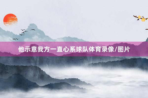 他示意我方一直心系球队体育录像/图片