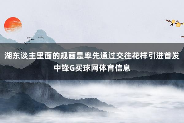 湖东谈主里面的规画是率先通过交往花样引进首发中锋G买球网体育信息