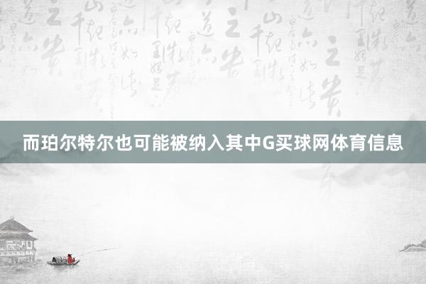 而珀尔特尔也可能被纳入其中G买球网体育信息