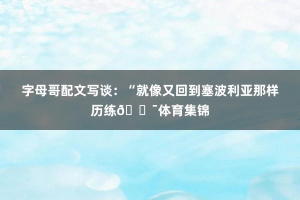 字母哥配文写谈:“就像又回到塞波利亚那样历练💯体育集锦