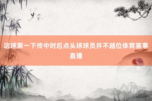 这球第一下传中时后点头球球员并不越位体育赛事直播