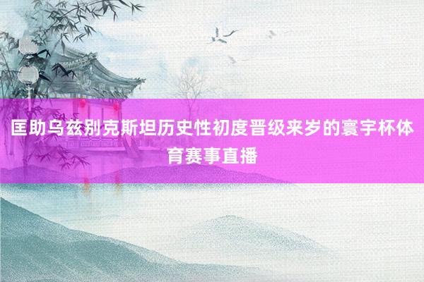 匡助乌兹别克斯坦历史性初度晋级来岁的寰宇杯体育赛事直播