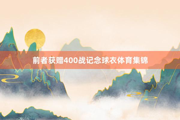 前者获赠400战记念球衣体育集锦