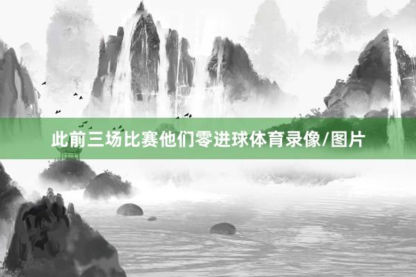 此前三场比赛他们零进球体育录像/图片