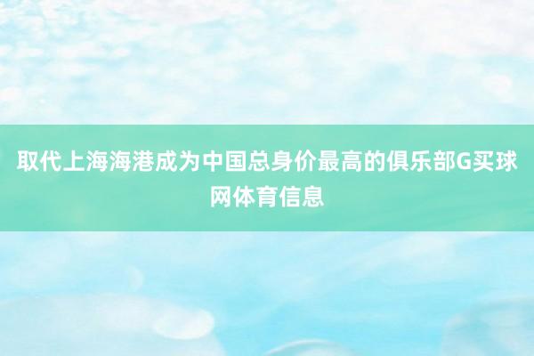 取代上海海港成为中国总身价最高的俱乐部G买球网体育信息