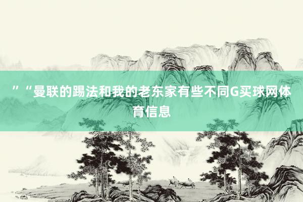 ”“曼联的踢法和我的老东家有些不同G买球网体育信息