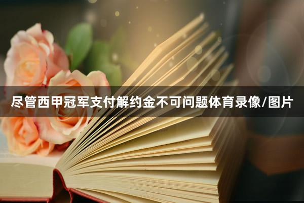 尽管西甲冠军支付解约金不可问题体育录像/图片