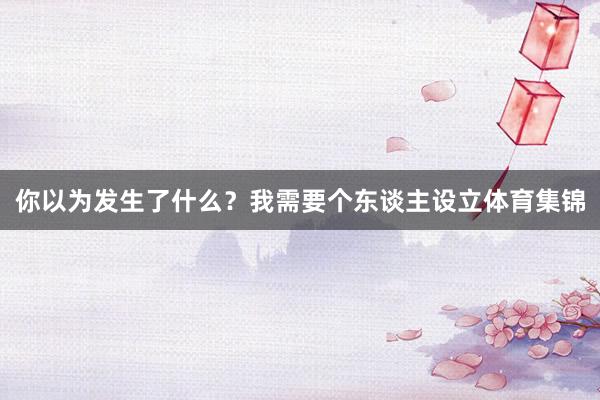 你以为发生了什么？我需要个东谈主设立体育集锦