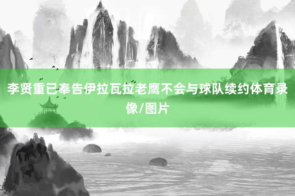 李贤重已奉告伊拉瓦拉老鹰不会与球队续约体育录像/图片