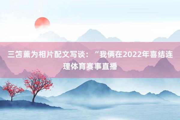 三笘薰为相片配文写谈：“我俩在2022年喜结连理体育赛事直播