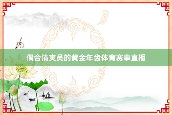 偶合清爽员的黄金年齿体育赛事直播
