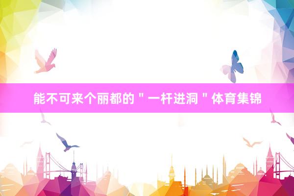 能不可来个丽都的＂一杆进洞＂体育集锦