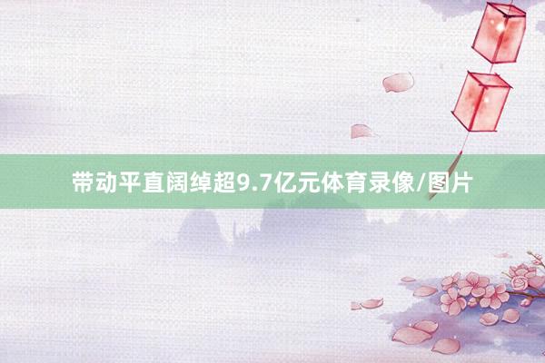 带动平直阔绰超9.7亿元体育录像/图片