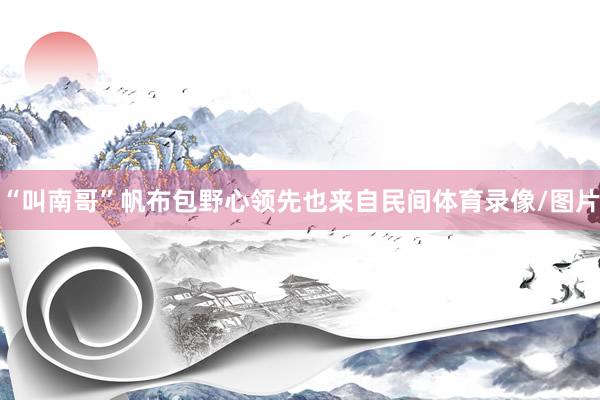 “叫南哥”帆布包野心领先也来自民间体育录像/图片
