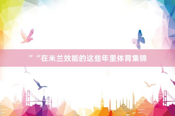 ”“在米兰效能的这些年里体育集锦