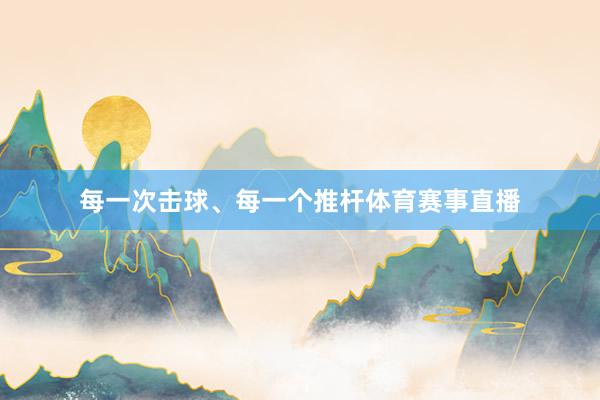 每一次击球、每一个推杆体育赛事直播