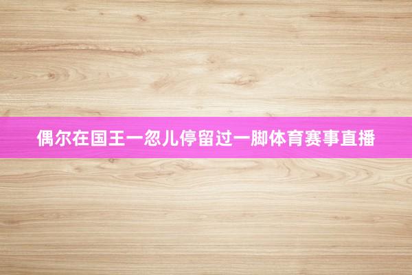偶尔在国王一忽儿停留过一脚体育赛事直播