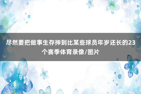 尽然要把做事生存抻到比某些球员年岁还长的23个赛季体育录像/图片