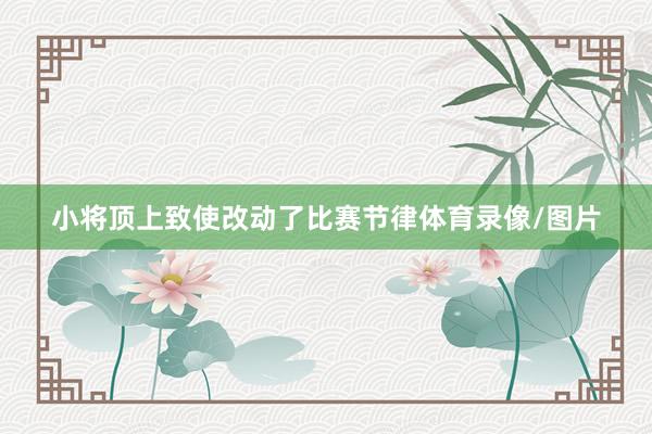 小将顶上致使改动了比赛节律体育录像/图片
