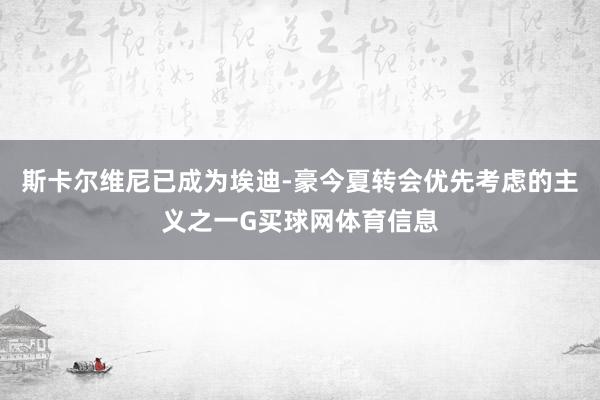 斯卡尔维尼已成为埃迪-豪今夏转会优先考虑的主义之一G买球网体育信息
