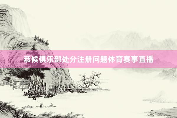 恭候俱乐部处分注册问题体育赛事直播