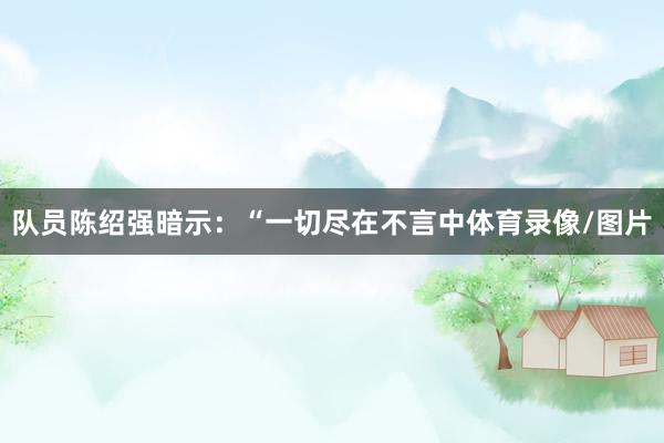 队员陈绍强暗示：“一切尽在不言中体育录像/图片