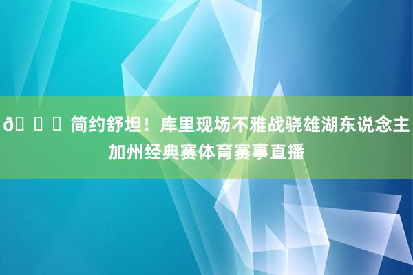 😛简约舒坦！库里现场不雅战骁雄湖东说念主加州经典赛体育赛事直播