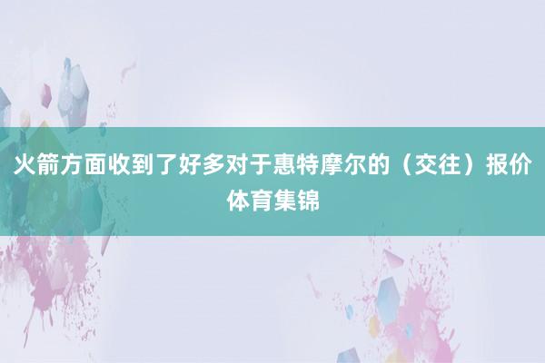 火箭方面收到了好多对于惠特摩尔的（交往）报价体育集锦