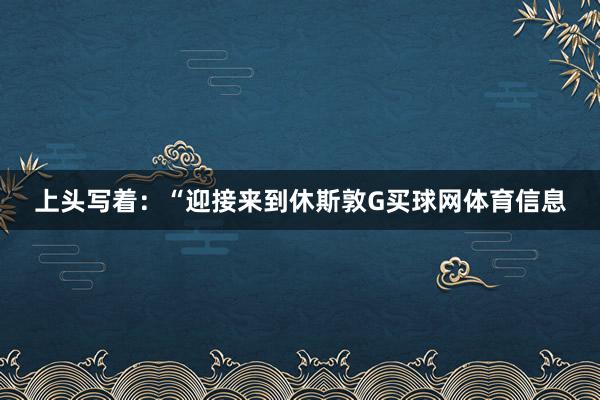 上头写着：“迎接来到休斯敦G买球网体育信息