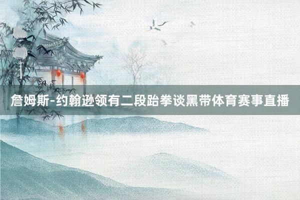 詹姆斯-约翰逊领有二段跆拳谈黑带体育赛事直播