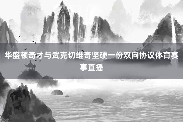 华盛顿奇才与武克切维奇坚硬一份双向协议体育赛事直播