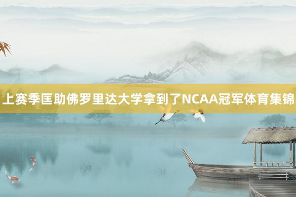 上赛季匡助佛罗里达大学拿到了NCAA冠军体育集锦