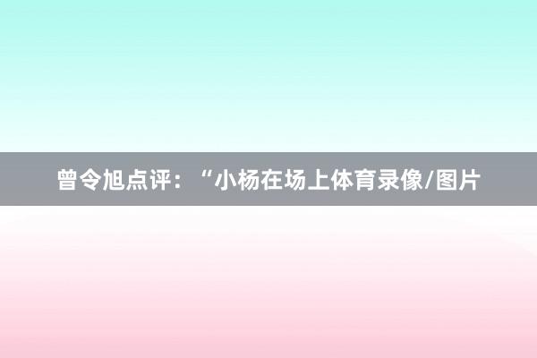 曾令旭点评：“小杨在场上体育录像/图片